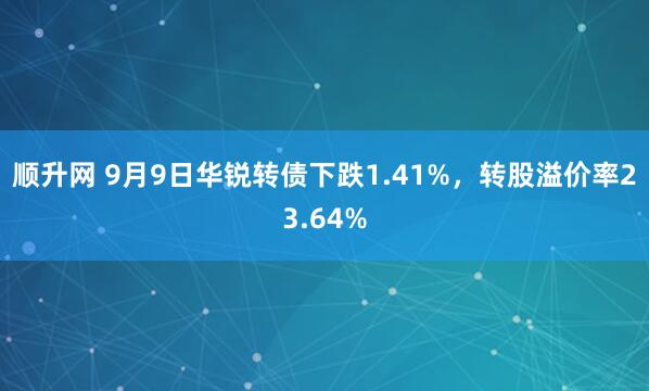 顺升网 9月9日华锐转债下跌1.41%,转股溢价率23.64%