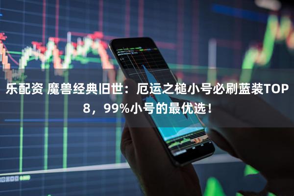 乐配资 魔兽经典旧世:厄运之槌小号必刷蓝装TOP8,99%小号的最优选!