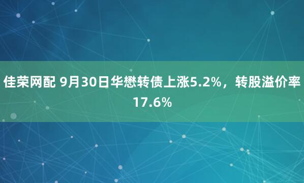 佳荣网配 9月30日华懋转债上涨5.2%，转股溢价率17.6%