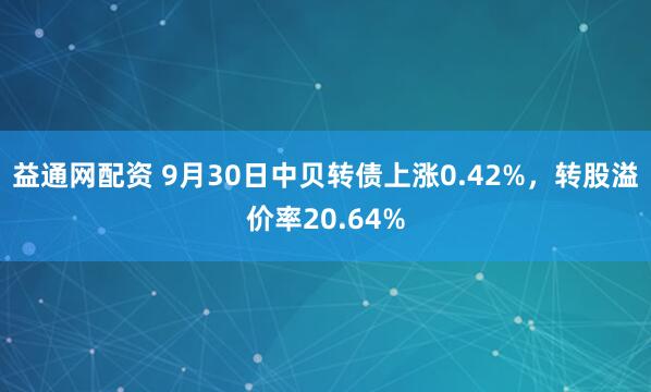 益通网配资 9月30日中贝转债上涨0.42%，转股溢价率20.64%