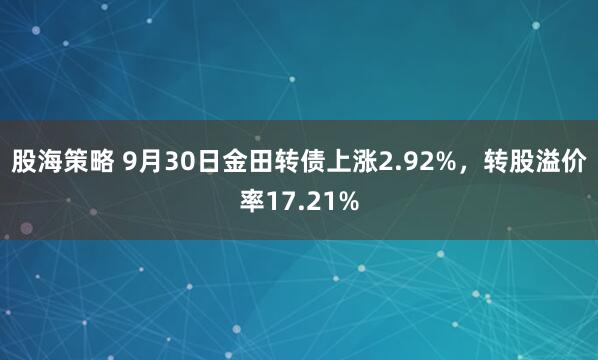股海策略 9月30日金田转债上涨2.92%，转股溢价率17.21%