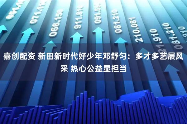 嘉创配资 新田新时代好少年邓舒匀:多才多艺展风采 热心公益显担当