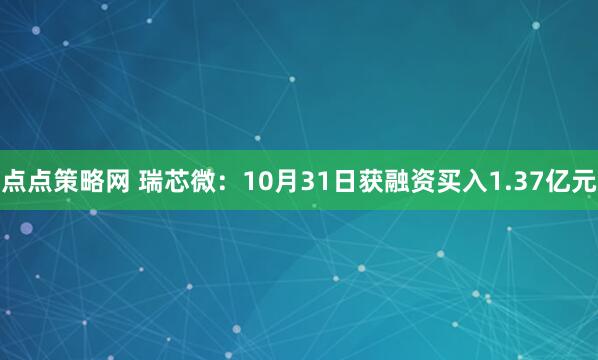点点策略网 瑞芯微：10月31日获融资买入1.37亿元