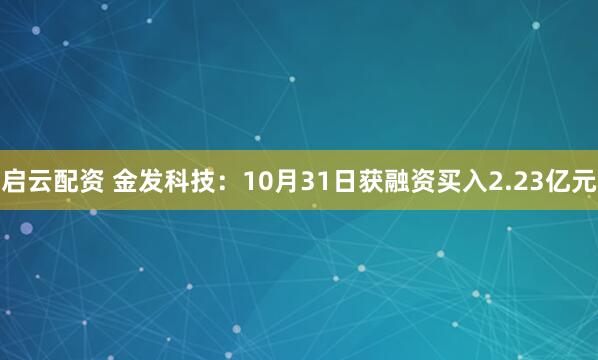 启云配资 金发科技：10月31日获融资买入2.23亿元