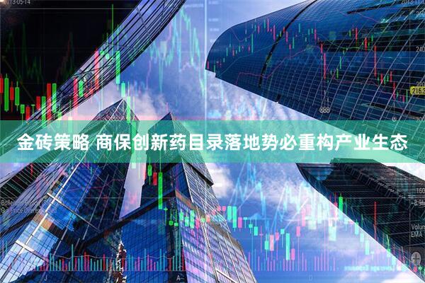 金砖策略 商保创新药目录落地势必重构产业生态