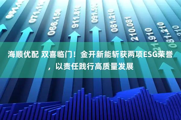 海顺优配 双喜临门！金开新能斩获两项ESG荣誉，以责任践行高质量发展