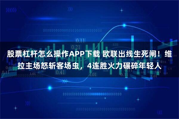 股票杠杆怎么操作APP下载 欧联出线生死闸！维拉主场怒斩客场虫，4连胜火力碾碎年轻人