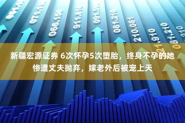 新疆宏源证券 6次怀孕5次堕胎,终身不孕的她惨遭丈夫抛弃,嫁老外后被宠上天
