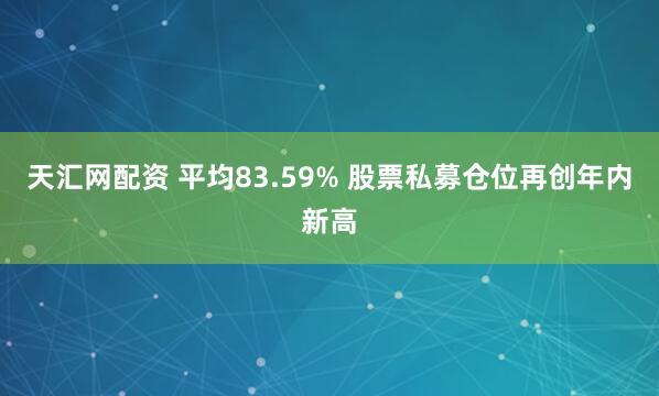 天汇网配资 平均83.59% 股票私募仓位再创年内新高
