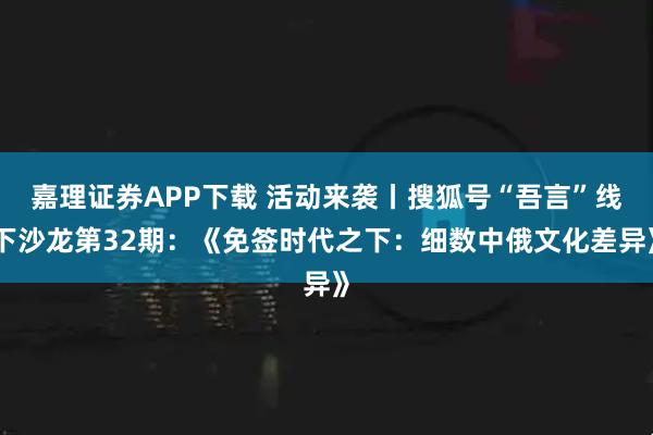嘉理证券APP下载 活动来袭丨搜狐号“吾言”线下沙龙第32期：《免签时代之下：细数中俄文化差异》