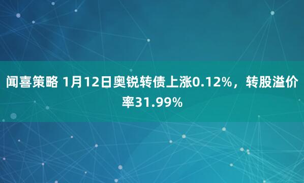闻喜策略 1月12日奥锐转债上涨0.12%，转股溢价率31.99%