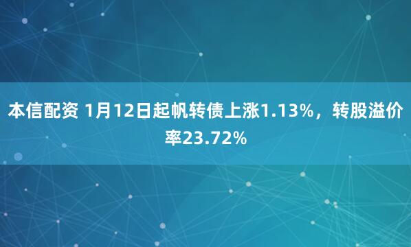 本信配资 1月12日起帆转债上涨1.13%，转股溢价率23.72%