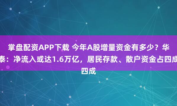 掌盘配资APP下载 今年A股增量资金有多少?华泰:净流入或达1.6万亿,居民存款、散户资金占四成