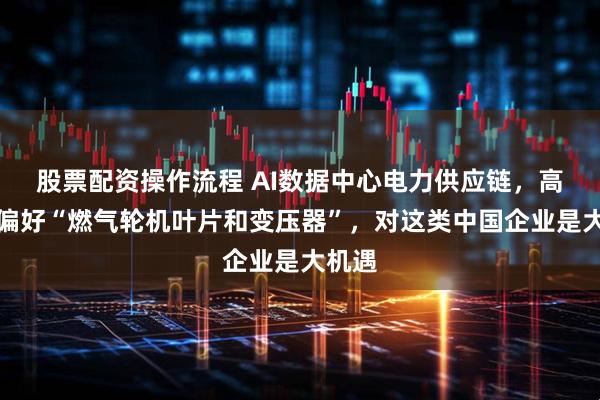 股票配资操作流程 AI数据中心电力供应链，高盛最偏好“燃气轮机叶片和变压器”，对这类中国企业是大机遇