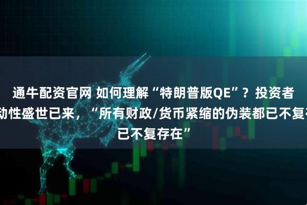 通牛配资官网 如何理解“特朗普版QE”?投资者:流动性盛世已来,“所有财政/货币紧缩的伪装都已不复存在”