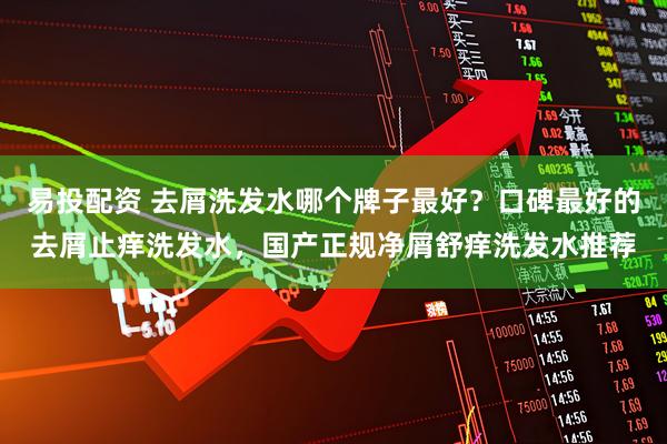 易投配资 去屑洗发水哪个牌子最好?口碑最好的去屑止痒洗发水,国产正规净屑舒痒洗发水推荐