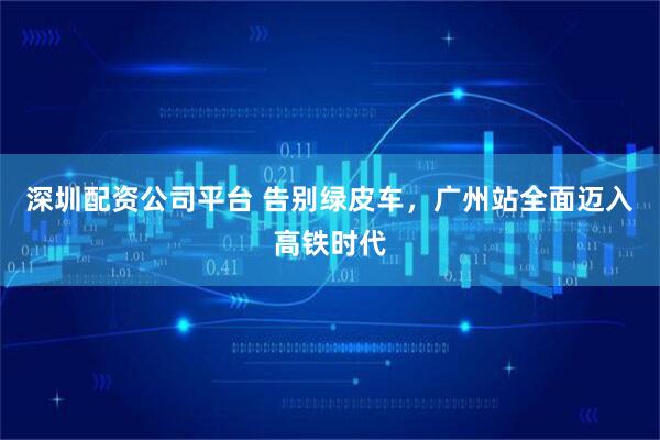 深圳配资公司平台 告别绿皮车，广州站全面迈入高铁时代