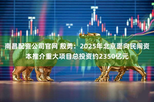 南昌配资公司官网 殷勇：2025年北京面向民间资本推介重大项目总投资约2350亿元