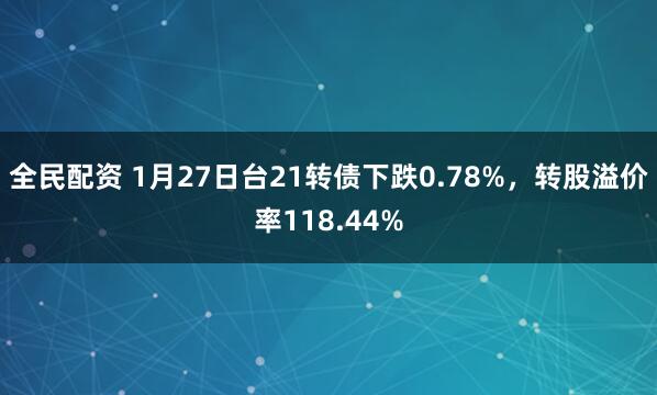 全民配资 1月27日台21转债下跌0.78%，转股溢价率118.44%