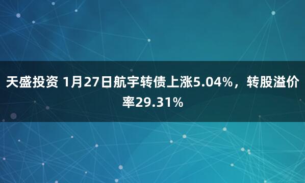 天盛投资 1月27日航宇转债上涨5.04%，转股溢价率29.31%