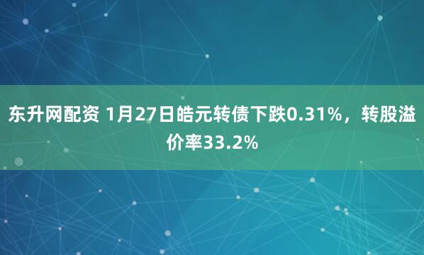 东升网配资 1月27日皓元转债下跌0.31%，转股溢价率33.2%