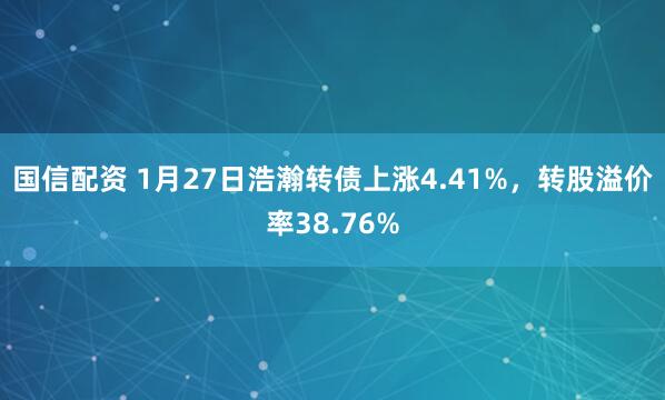 国信配资 1月27日浩瀚转债上涨4.41%，转股溢价率38.76%