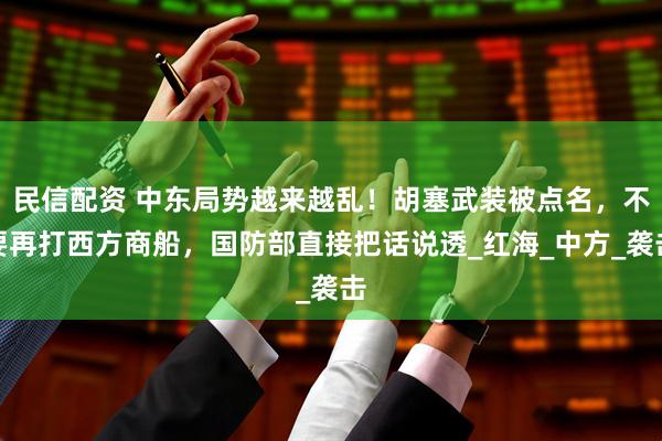 民信配资 中东局势越来越乱！胡塞武装被点名，不要再打西方商船，国防部直接把话说透_红海_中方_袭击