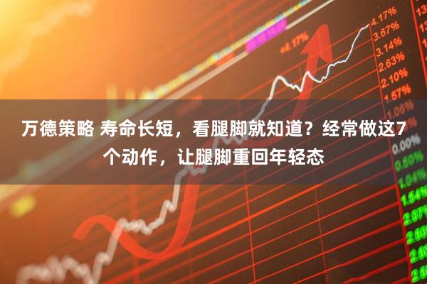 万德策略 寿命长短，看腿脚就知道？经常做这7个动作，让腿脚重回年轻态