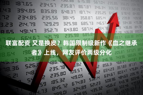 联富配资 又是换皮？韩国限制级新作《血之继承者》上线，网友评价两级分化