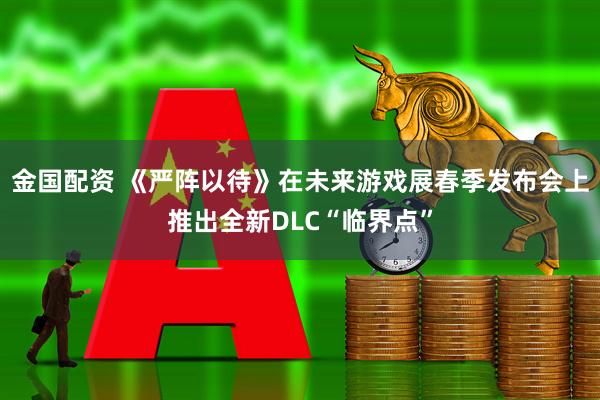 金国配资 《严阵以待》在未来游戏展春季发布会上推出全新DLC“临界点”