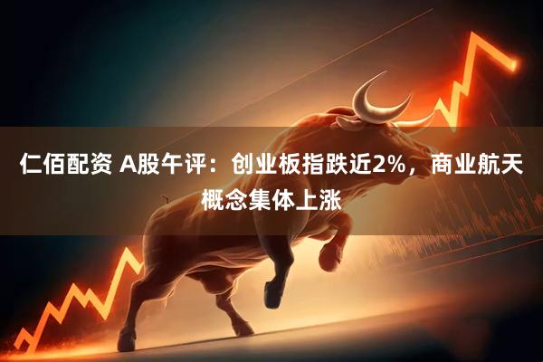 仁佰配资 A股午评：创业板指跌近2%，商业航天概念集体上涨