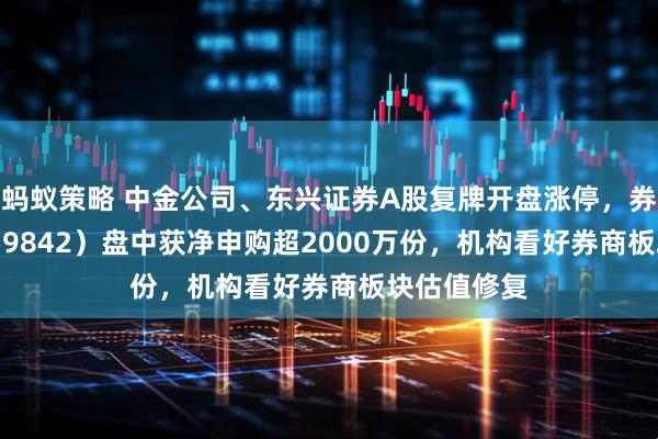 蚂蚁策略 中金公司、东兴证券A股复牌开盘涨停，券商ETF（159842）盘中获净申购超2000万份，机构看好券商板块估值修复
