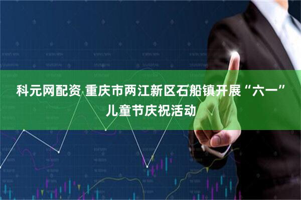 科元网配资 重庆市两江新区石船镇开展“六一”儿童节庆祝活动