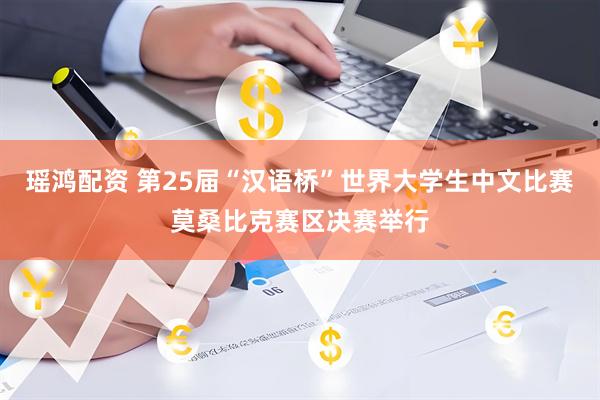 瑶鸿配资 第25届“汉语桥”世界大学生中文比赛莫桑比克赛区决赛举行